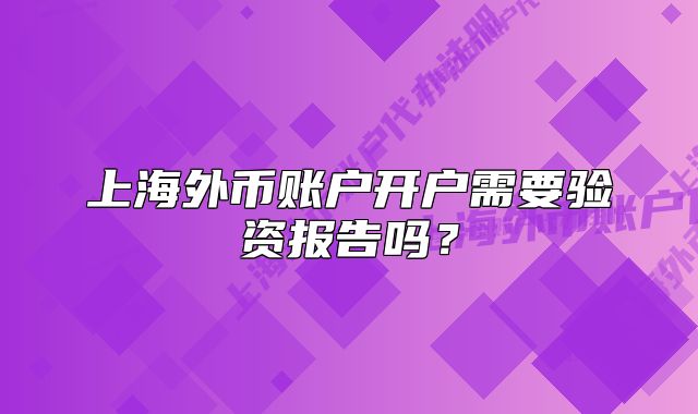 上海外幣賬戶開戶需要驗資報告嗎？