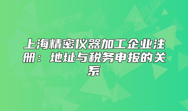上海精密儀器加工企業(yè)注冊：地址與稅務(wù)申報(bào)的關(guān)系