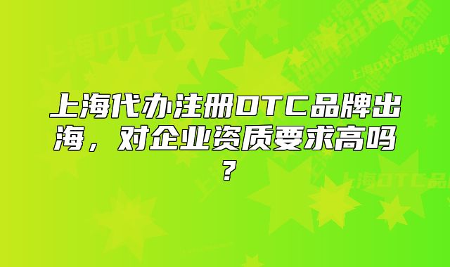 上海代辦注冊(cè)DTC品牌出海，對(duì)企業(yè)資質(zhì)要求高嗎？