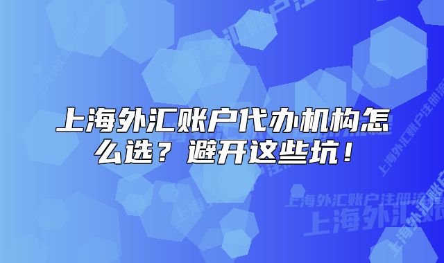 上海外匯賬戶代辦機(jī)構(gòu)怎么選？避開這些坑！