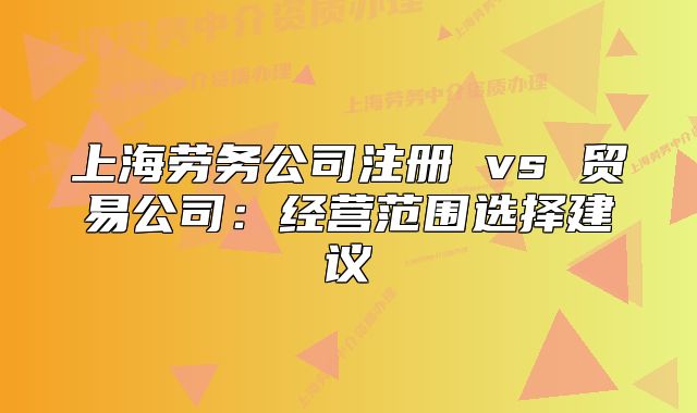 上海勞務(wù)公司注冊(cè) vs 貿(mào)易公司：經(jīng)營(yíng)范圍選擇建議