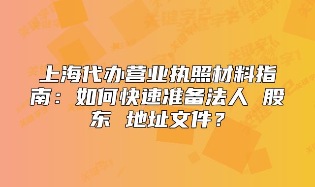 上海代辦營業(yè)執(zhí)照材料指南：如何快速準備法人 股東 地址文件？