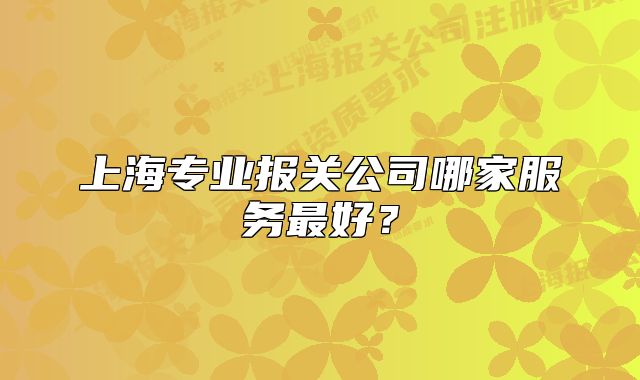 上海專業(yè)報(bào)關(guān)公司哪家服務(wù)最好？