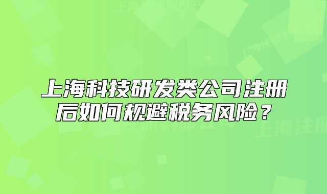 上?？萍佳邪l(fā)類公司注冊(cè)后如何規(guī)避稅務(wù)風(fēng)險(xiǎn)？