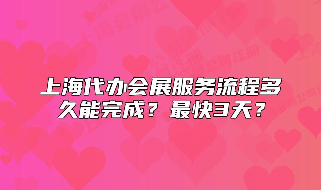 上海代辦會(huì)展服務(wù)流程多久能完成？最快3天？