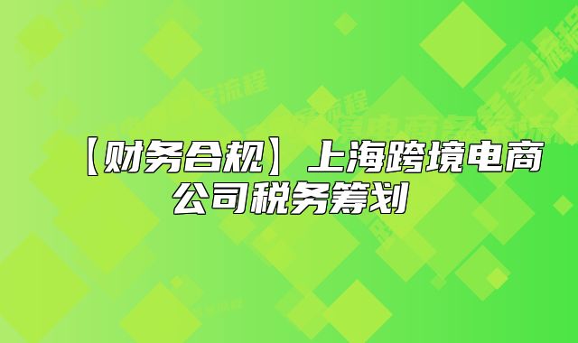 【財務(wù)合規(guī)】上海跨境電商公司稅務(wù)籌劃
