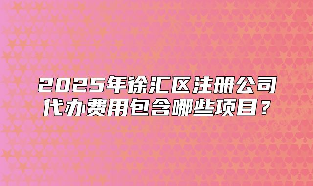 2025年徐匯區(qū)注冊公司代辦費(fèi)用包含哪些項(xiàng)目？