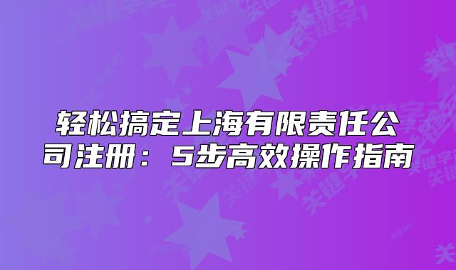 輕松搞定上海有限責(zé)任公司注冊：5步高效操作指南