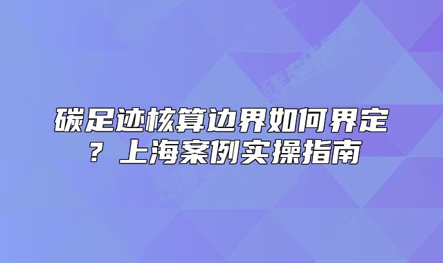 碳足跡核算邊界如何界定？上海案例實(shí)操指南