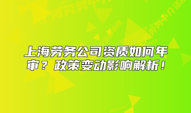 上海勞務公司資質如何年審？政策變動影響解析！