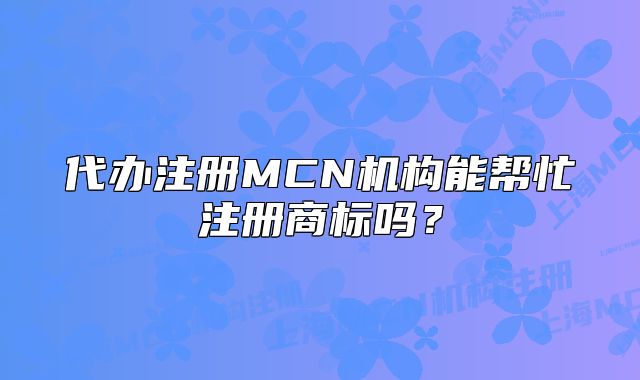 代辦注冊MCN機構(gòu)能幫忙注冊商標嗎？