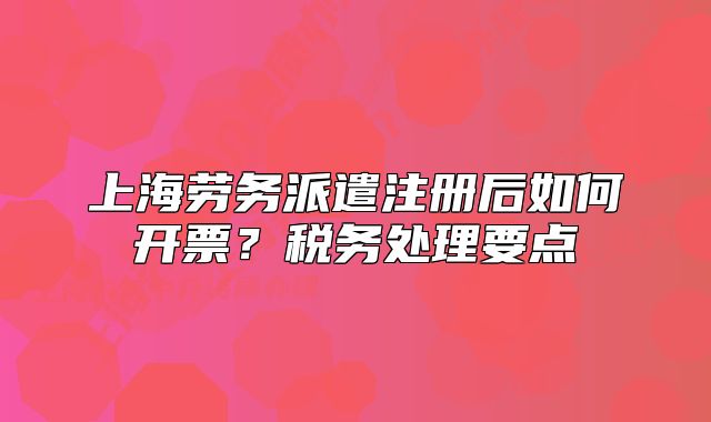 上海勞務(wù)派遣注冊后如何開票？稅務(wù)處理要點