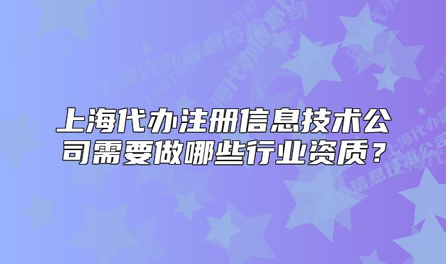 上海代辦注冊信息技術(shù)公司需要做哪些行業(yè)資質(zhì)？