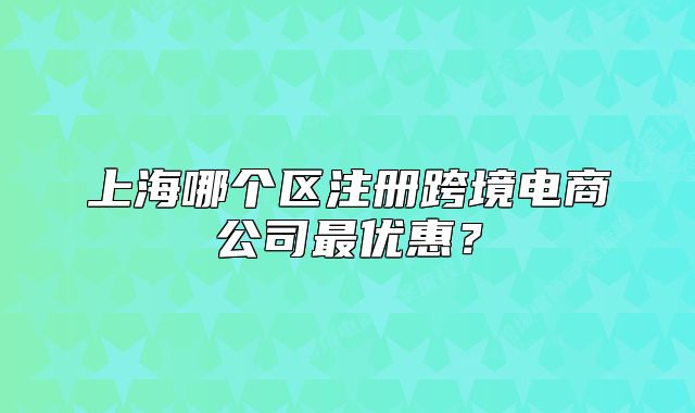上海哪個(gè)區(qū)注冊(cè)跨境電商公司最優(yōu)惠？