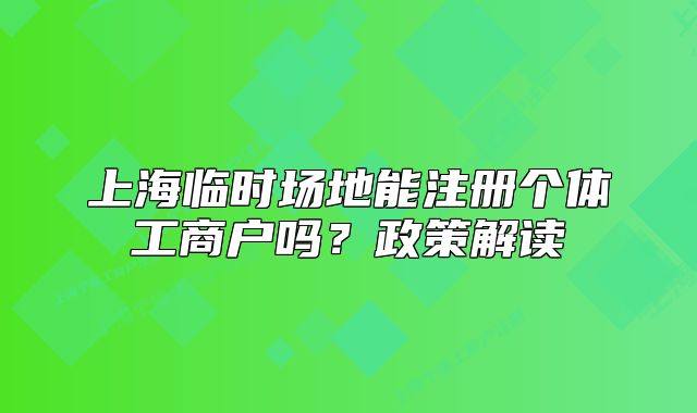 上海臨時場地能注冊個體工商戶嗎？政策解讀