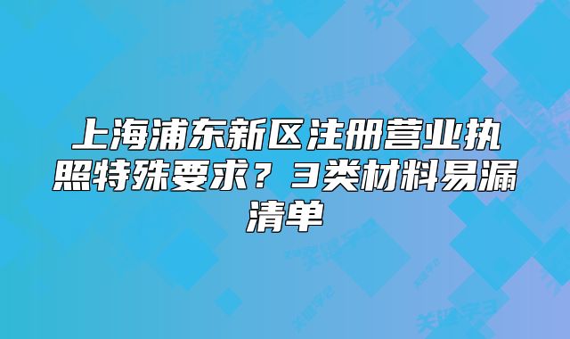 上海浦東新區(qū)注冊營業(yè)執(zhí)照特殊要求？3類材料易漏清單