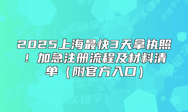 2025上海最快3天拿執(zhí)照！加急注冊(cè)流程及材料清單（附官方入口）