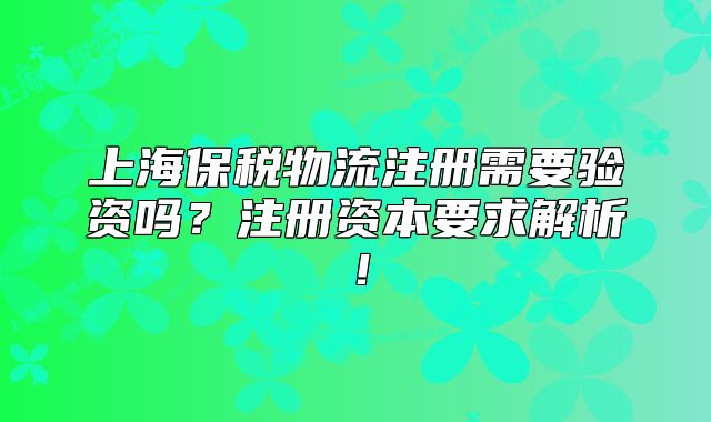 上海保稅物流注冊(cè)需要驗(yàn)資嗎？注冊(cè)資本要求解析！