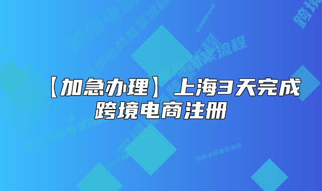 【加急辦理】上海3天完成跨境電商注冊(cè)