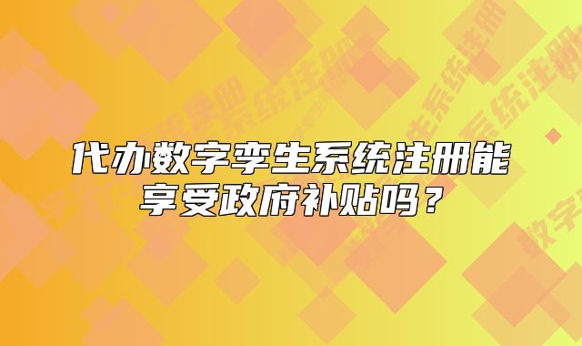 代辦數(shù)字孿生系統(tǒng)注冊(cè)能享受政府補(bǔ)貼嗎？