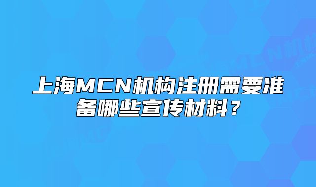 上海MCN機(jī)構(gòu)注冊(cè)需要準(zhǔn)備哪些宣傳材料？