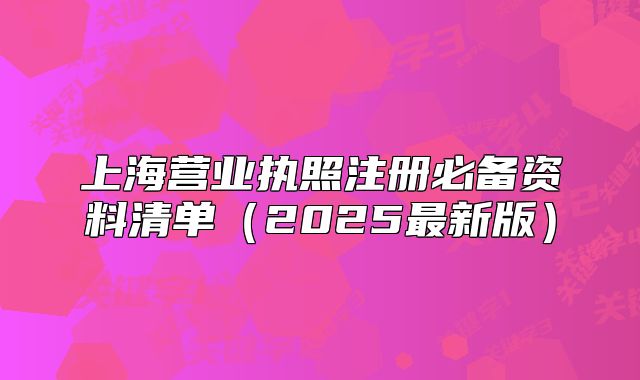上海營業(yè)執(zhí)照注冊必備資料清單（2025最新版）