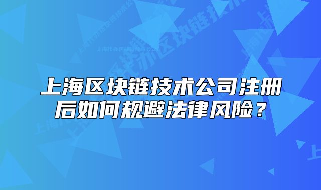 上海區(qū)塊鏈技術(shù)公司注冊后如何規(guī)避法律風(fēng)險？