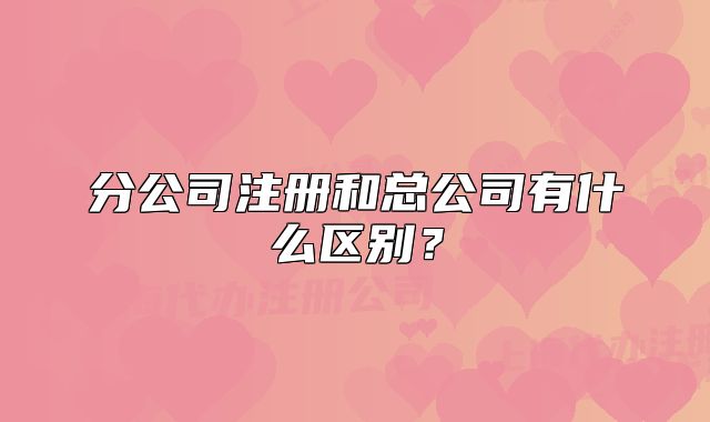 分公司注冊和總公司有什么區(qū)別？