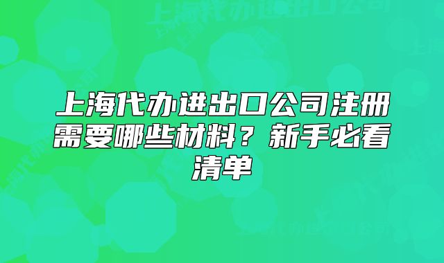 上海代辦進(jìn)出口公司注冊(cè)需要哪些材料？新手必看清單