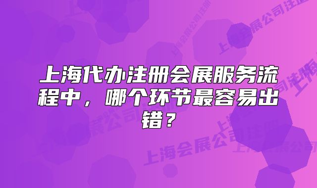 上海代辦注冊(cè)會(huì)展服務(wù)流程中，哪個(gè)環(huán)節(jié)最容易出錯(cuò)？