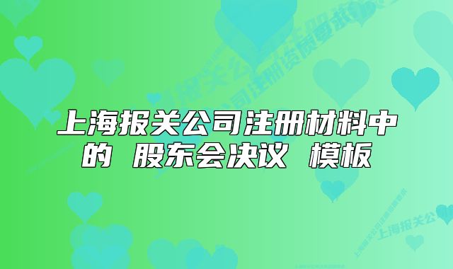 上海報(bào)關(guān)公司注冊材料中的 股東會決議 模板