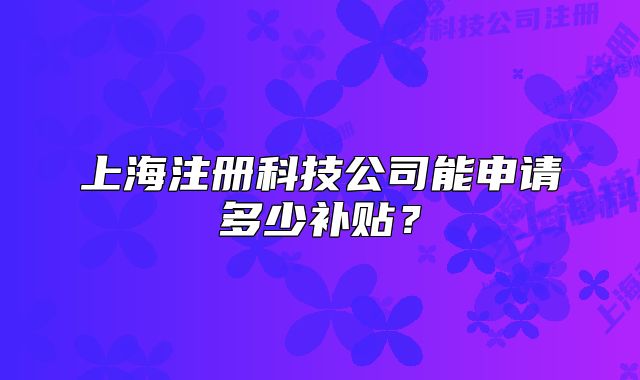 上海注冊(cè)科技公司能申請(qǐng)多少補(bǔ)貼？
