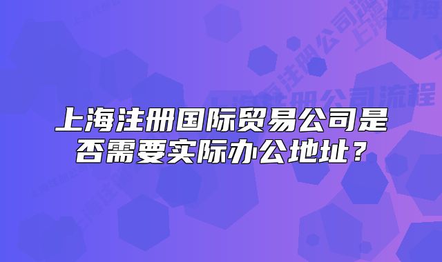 上海注冊(cè)國(guó)際貿(mào)易公司是否需要實(shí)際辦公地址？