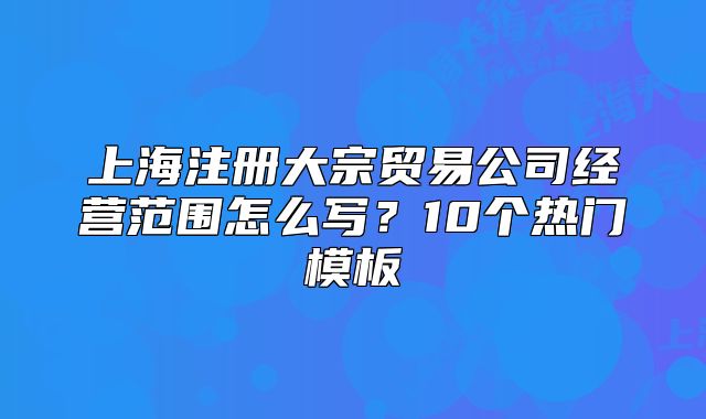 上海注冊大宗貿(mào)易公司經(jīng)營范圍怎么寫？10個熱門模板