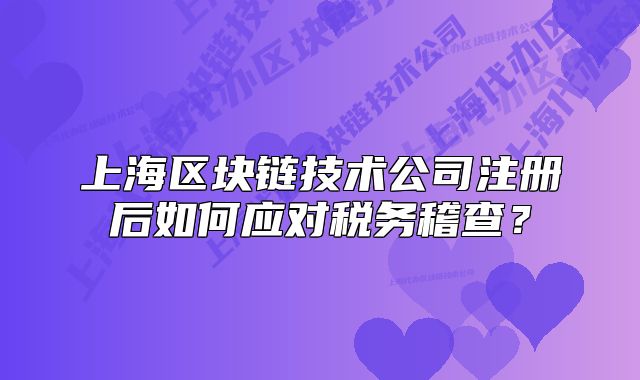 上海區(qū)塊鏈技術(shù)公司注冊(cè)后如何應(yīng)對(duì)稅務(wù)稽查？