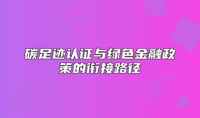 碳足跡認(rèn)證與綠色金融政策的銜接路徑