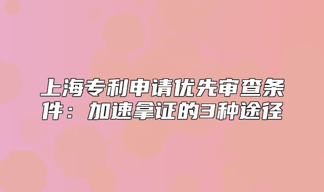 上海專利申請優(yōu)先審查條件：加速拿證的3種途徑