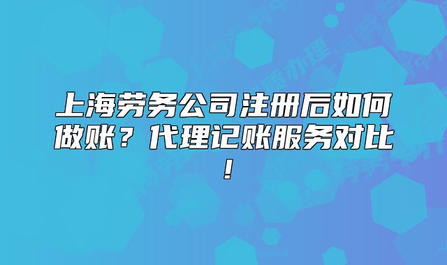 上海勞務(wù)公司注冊(cè)后如何做賬？代理記賬服務(wù)對(duì)比！