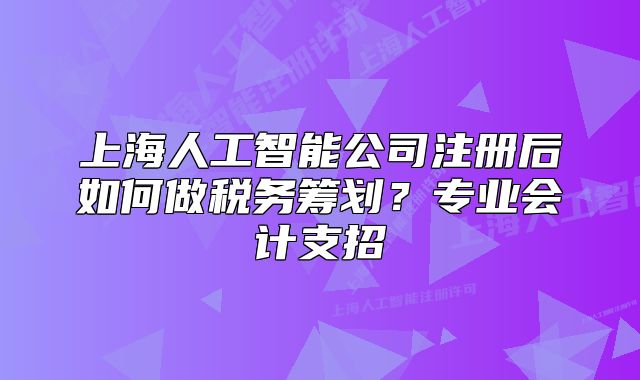 上海人工智能公司注冊后如何做稅務籌劃？專業(yè)會計支招