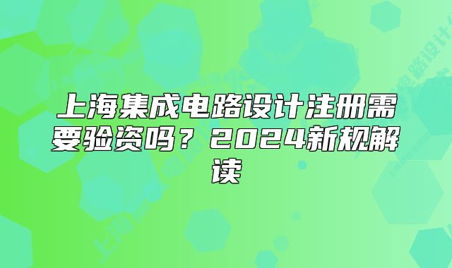 上海集成電路設(shè)計(jì)注冊(cè)需要驗(yàn)資嗎？2024新規(guī)解讀