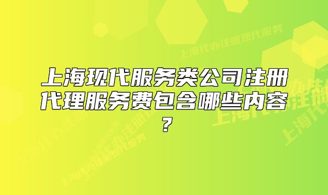 上?，F(xiàn)代服務(wù)類公司注冊代理服務(wù)費包含哪些內(nèi)容？
