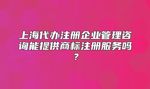上海代辦注冊企業(yè)管理咨詢能提供商標注冊服務嗎？