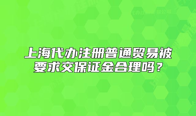 上海代辦注冊(cè)普通貿(mào)易被要求交保證金合理嗎？