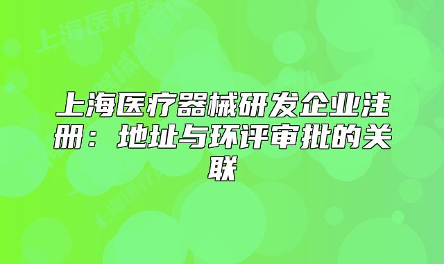 上海醫(yī)療器械研發(fā)企業(yè)注冊：地址與環(huán)評審批的關(guān)聯(lián)