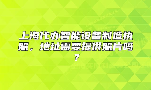 上海代辦智能設(shè)備制造執(zhí)照，地址需要提供照片嗎？
