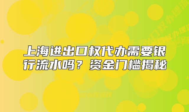 上海進(jìn)出口權(quán)代辦需要銀行流水嗎？資金門檻揭秘