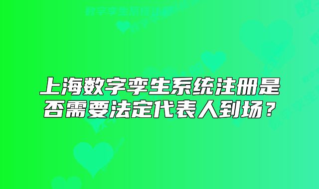 上海數(shù)字孿生系統(tǒng)注冊是否需要法定代表人到場？