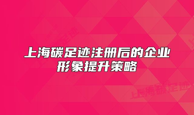 上海碳足跡注冊后的企業(yè)形象提升策略