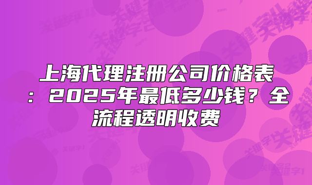 上海代理注冊公司價格表：2025年最低多少錢？全流程透明收費
