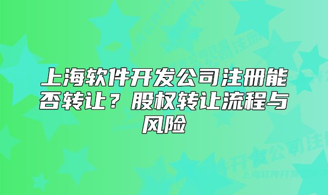 上海軟件開發(fā)公司注冊(cè)能否轉(zhuǎn)讓？股權(quán)轉(zhuǎn)讓流程與風(fēng)險(xiǎn)